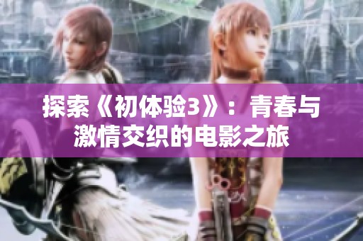 探索《初体验3》：青春与激情交织的电影之旅