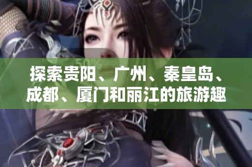 探索贵阳、广州、秦皇岛、成都、厦门和丽江的旅游趣闻与实用知识