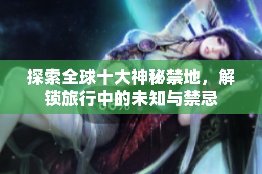 探索全球十大神秘禁地，解锁旅行中的未知与禁忌