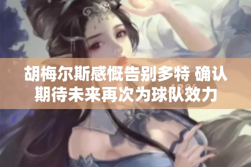 胡梅尔斯感慨告别多特 确认期待未来再次为球队效力