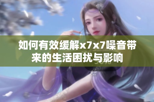 如何有效缓解x7x7噪音带来的生活困扰与影响