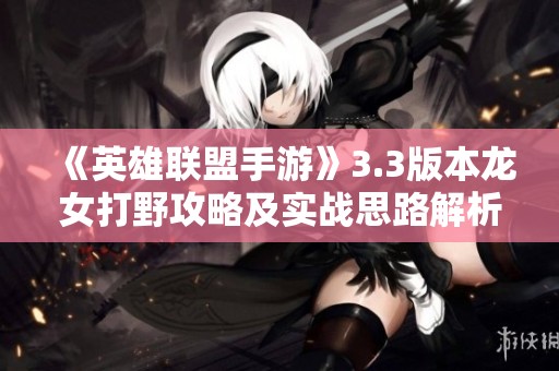 《英雄联盟手游》3.3版本龙女打野攻略及实战思路解析
