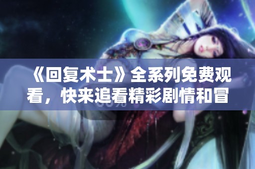 《回复术士》全系列免费观看，快来追看精彩剧情和冒险！