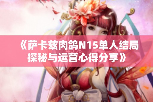 《萨卡兹肉鸽N15单人结局探秘与运营心得分享》