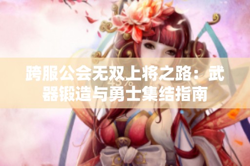 跨服公会无双上将之路：武器锻造与勇士集结指南