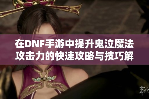 在DNF手游中提升鬼泣魔法攻击力的快速攻略与技巧解析