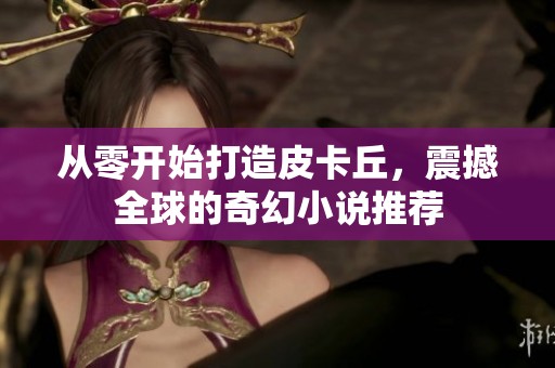 从零开始打造皮卡丘，震撼全球的奇幻小说推荐