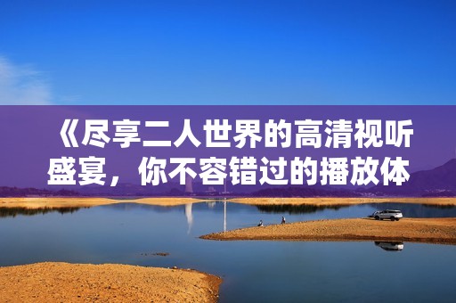 《尽享二人世界的高清视听盛宴，你不容错过的播放体验》