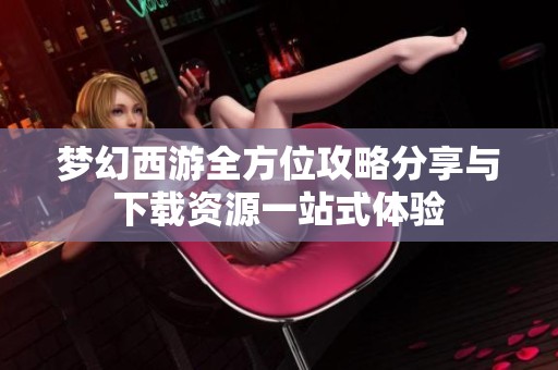 梦幻西游全方位攻略分享与下载资源一站式体验