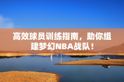 高效球员训练指南，助你组建梦幻NBA战队！