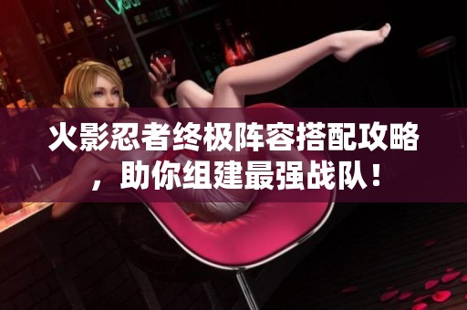 火影忍者终极阵容搭配攻略，助你组建最强战队！