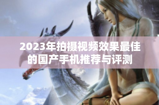 2023年拍摄视频效果最佳的国产手机推荐与评测