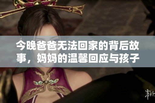 今晚爸爸无法回家的背后故事，妈妈的温馨回应与孩子的期待