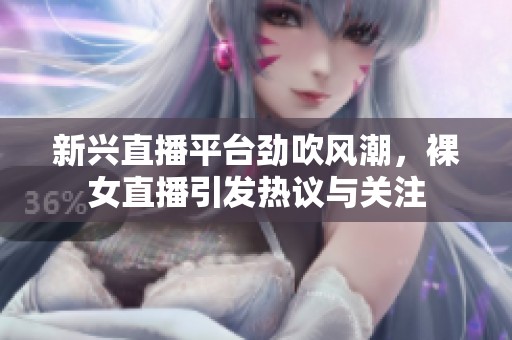 新兴直播平台劲吹风潮，裸女直播引发热议与关注