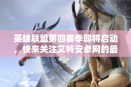 英雄联盟第四赛季即将启动，快来关注艾特安卓网的最新动态！