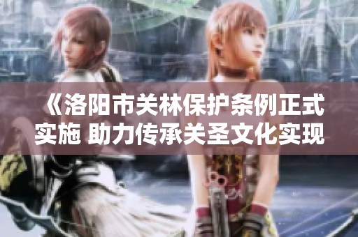 《洛阳市关林保护条例正式实施 助力传承关圣文化实现国际化》