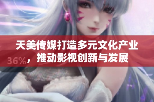 天美传媒打造多元文化产业，推动影视创新与发展