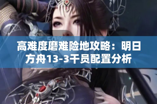 高难度磨难险地攻略：明日方舟13-3干员配置分析