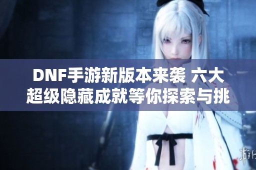 DNF手游新版本来袭 六大超级隐藏成就等你探索与挑战