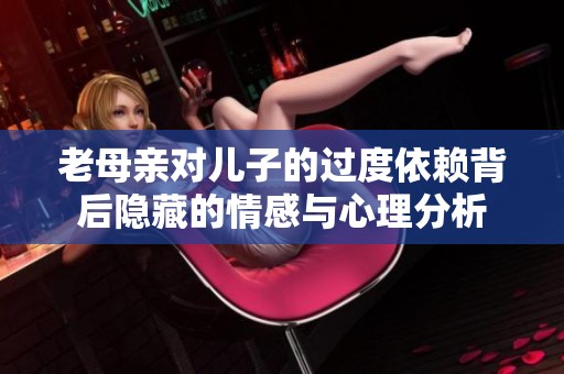 老母亲对儿子的过度依赖背后隐藏的情感与心理分析