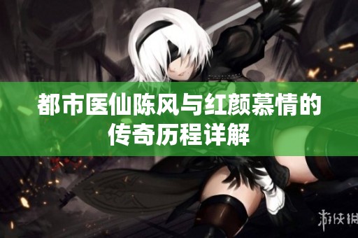 都市医仙陈风与红颜慕情的传奇历程详解