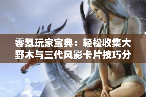 零氪玩家宝典：轻松收集大野木与三代风影卡片技巧分享