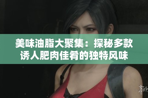 美味油脂大聚集：探秘多款诱人肥肉佳肴的独特风味
