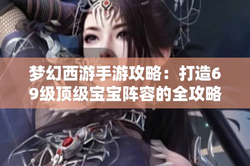 梦幻西游手游攻略：打造69级顶级宝宝阵容的全攻略秘籍