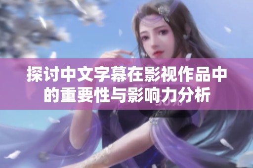 探讨中文字幕在影视作品中的重要性与影响力分析