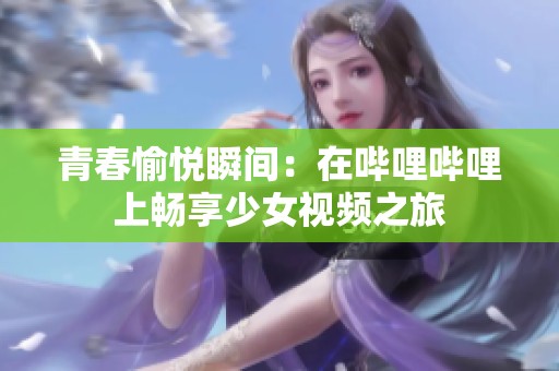 青春愉悦瞬间：在哔哩哔哩上畅享少女视频之旅