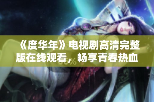 《度华年》电视剧高清完整版在线观看，畅享青春热血故事