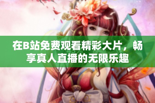 在B站免费观看精彩大片，畅享真人直播的无限乐趣