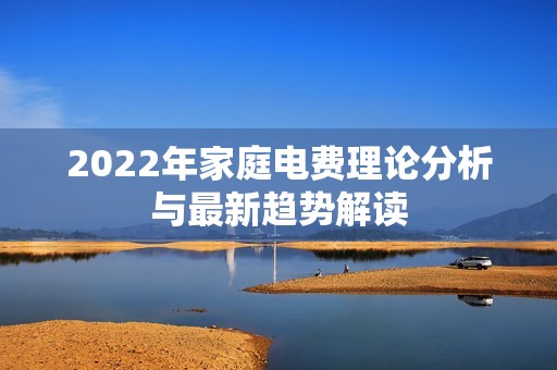 2022年家庭电费理论分析与最新趋势解读