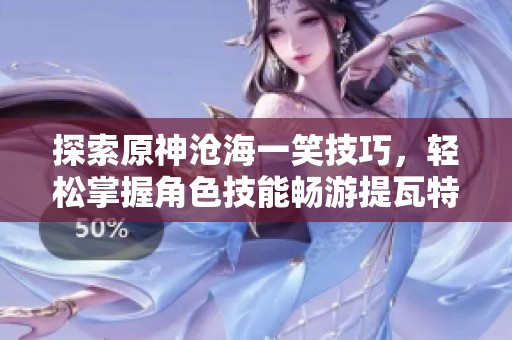 探索原神沧海一笑技巧，轻松掌握角色技能畅游提瓦特大陆