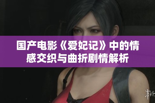 国产电影《爱妃记》中的情感交织与曲折剧情解析