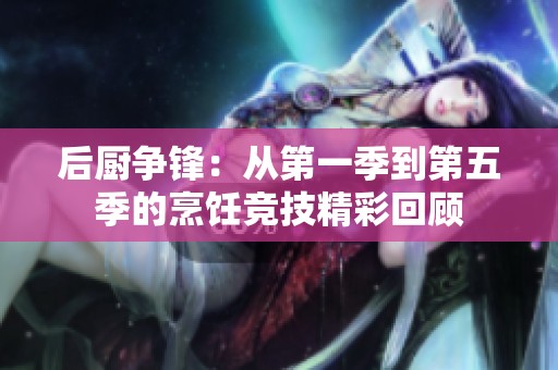后厨争锋：从第一季到第五季的烹饪竞技精彩回顾