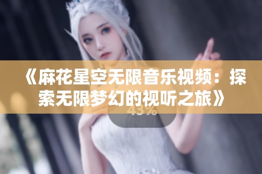 《麻花星空无限音乐视频：探索无限梦幻的视听之旅》