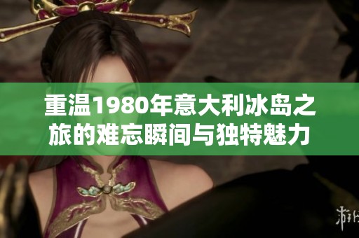 重温1980年意大利冰岛之旅的难忘瞬间与独特魅力