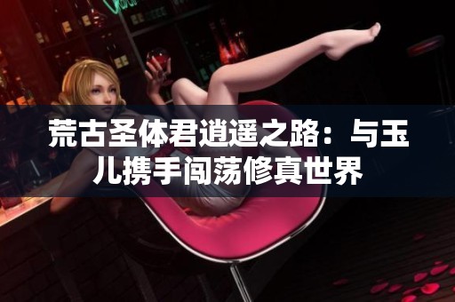 荒古圣体君逍遥之路：与玉儿携手闯荡修真世界