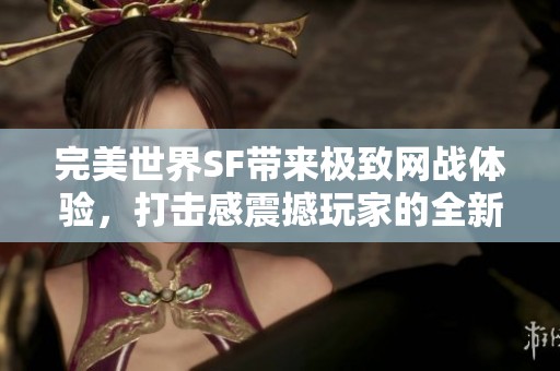 完美世界SF带来极致网战体验，打击感震撼玩家的全新感受