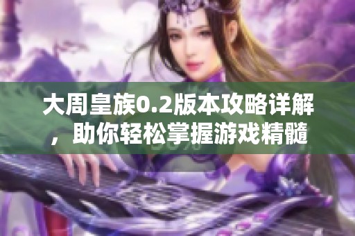 大周皇族0.2版本攻略详解，助你轻松掌握游戏精髓