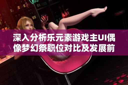 深入分析乐元素游戏主UI偶像梦幻祭职位对比及发展前景