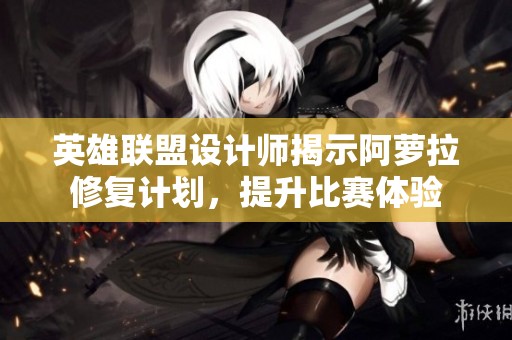 英雄联盟设计师揭示阿萝拉修复计划，提升比赛体验
