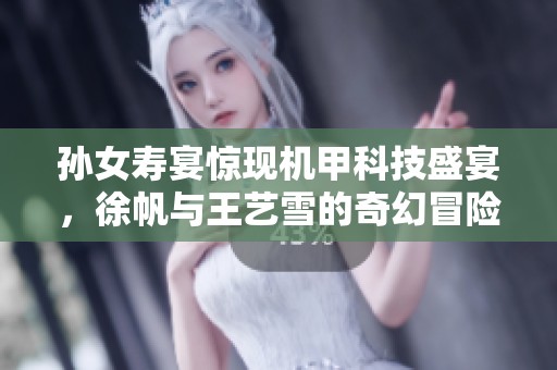 孙女寿宴惊现机甲科技盛宴，徐帆与王艺雪的奇幻冒险全记录