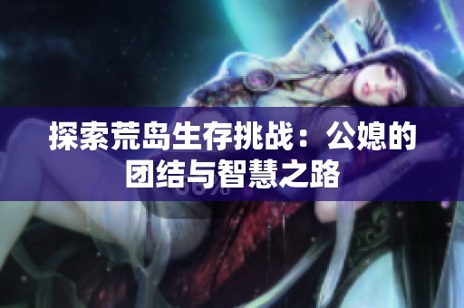 探索荒岛生存挑战：公媳的团结与智慧之路