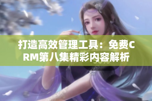 打造高效管理工具：免费CRM第八集精彩内容解析