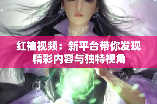 红袖视频：新平台带你发现精彩内容与独特视角