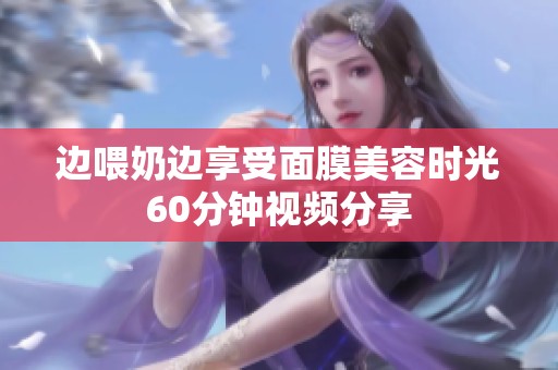 边喂奶边享受面膜美容时光60分钟视频分享
