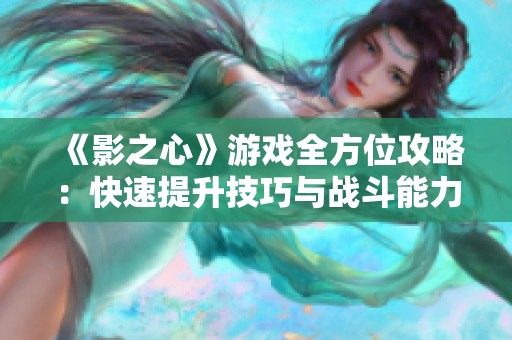 《影之心》游戏全方位攻略：快速提升技巧与战斗能力的方法分享