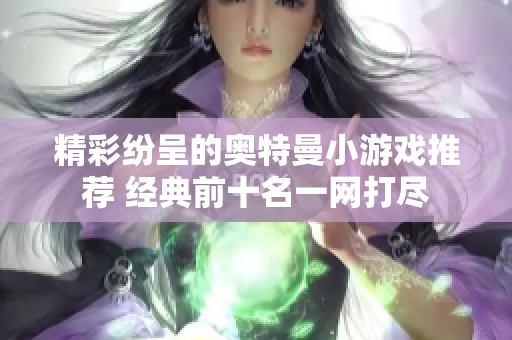 精彩纷呈的奥特曼小游戏推荐 经典前十名一网打尽
